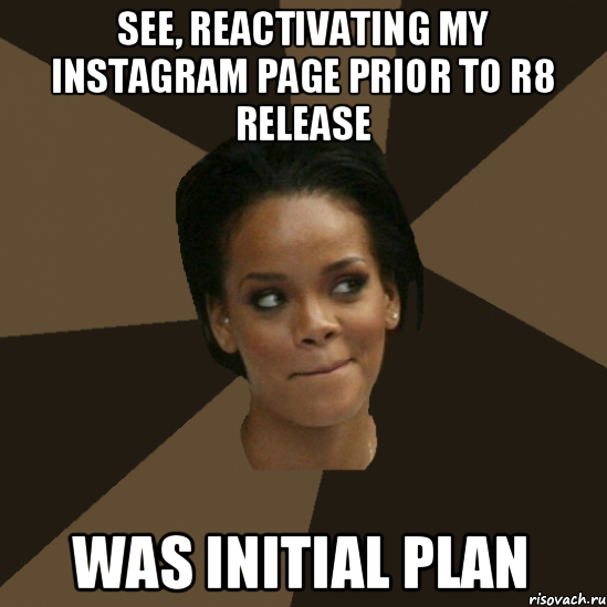 see, reactivating my instagram page prior to r8 release was initial plan