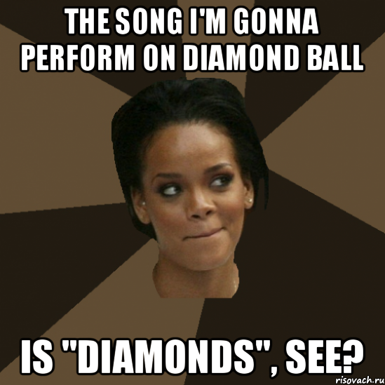 the song i'm gonna perform on diamond ball is "diamonds", see?