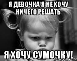 Я девочка я не хочу ничего решать я хочу сумочку!
