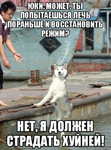 Юки, может, ты попытаешься лечь пораньше и восстановить режим? Нет, я должен страдать хуйней!