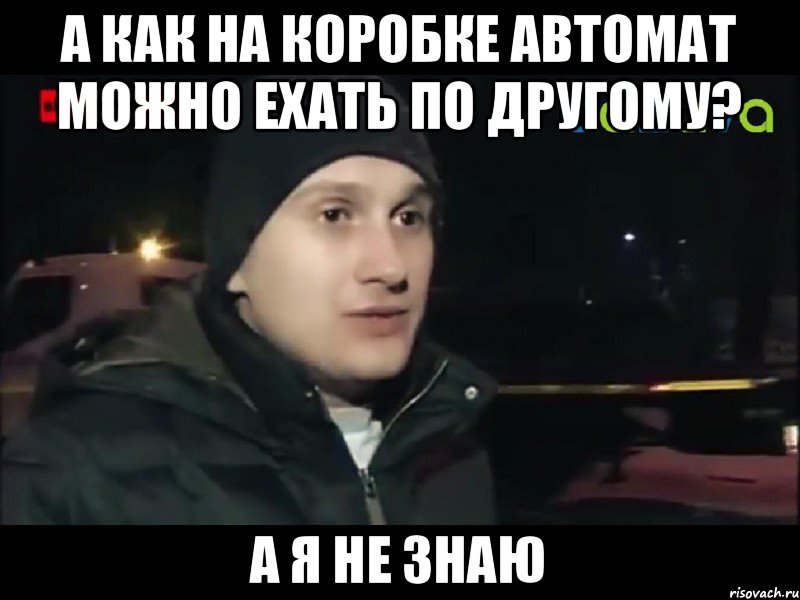 а как на коробке автомат можно ехать по другому? а я не знаю, Мем я ехал прямо