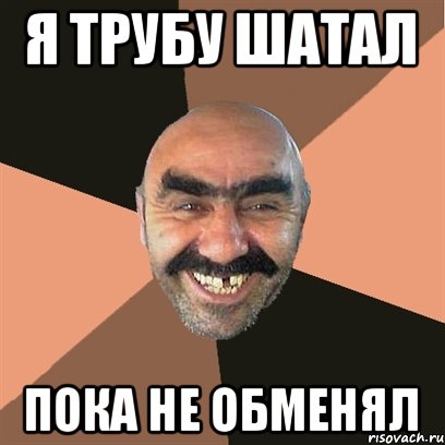 я трубу шатал пока не обменял