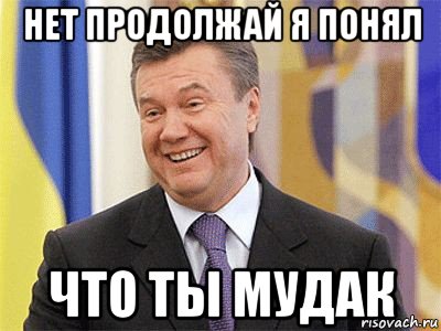 нет продолжай я понял что ты мудак, Мем Янукович
