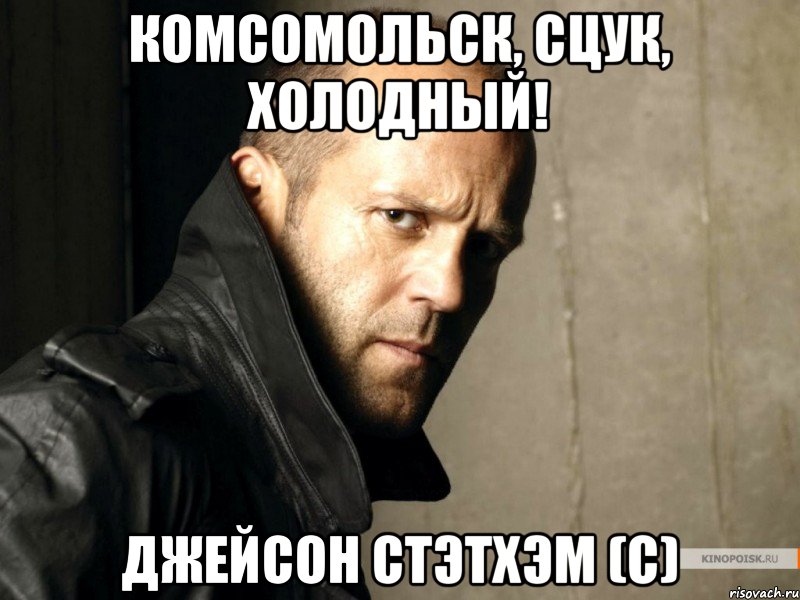 Комсомольск, сцук, холодный! джейсон стэтхэм (с)