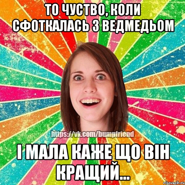 то чуство, коли сфоткалась з ведмедьом і мала каже що він кращий...