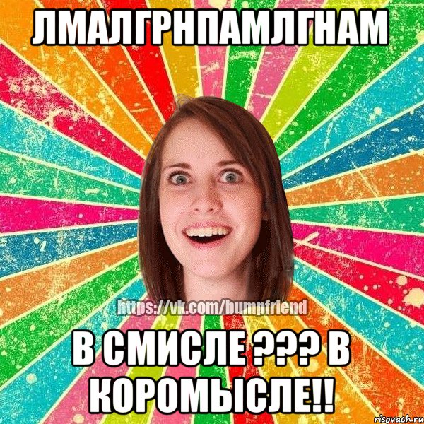 лмалгрнпамлгнам в смисле ??? в коромысле!!
