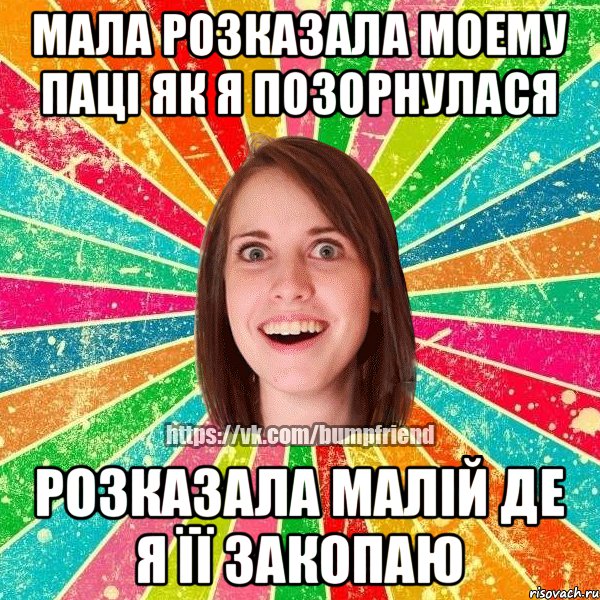 мала розказала моему пацi як я позорнулася розказала малIй де я її закопаю