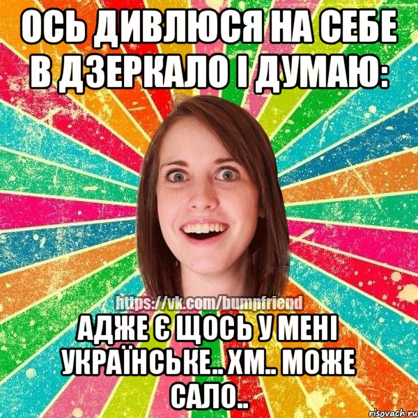 Ось дивлюся на себе в дзеркало і думаю: Адже є щось у мені українське.. Хм.. Може сало..