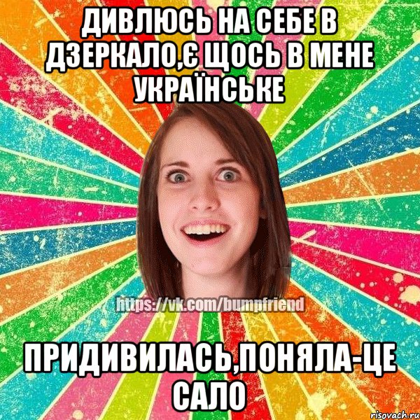 Дивлюсь на себе в дзеркало,є щось в мене українське Придивилась,поняла-це сало