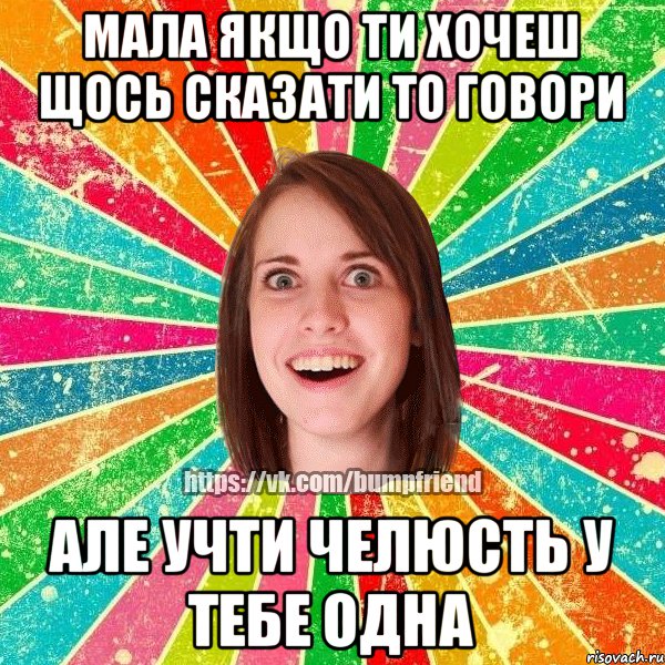 Мала якщо ти хочеш щось сказати то говори Але учти челюсть у тебе одна