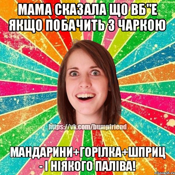 мама сказала що вб"е якщо побачить з чаркою мандарини+горiлка+шприц - i нiякого палiва!
