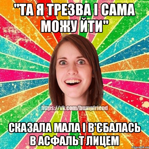 "та я трезва і сама можу йти" сказала мала і в'єбалась в асфальт лицем