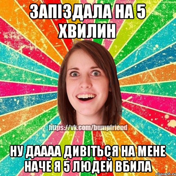 Запіздала на 5 хвилин Ну даааа дивіться на мене наче я 5 людей вбила