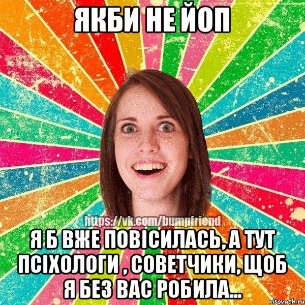 Якби не ЙОП Я б вже повісилась, а тут псіхологи , советчики, щоб я без вас робила...
