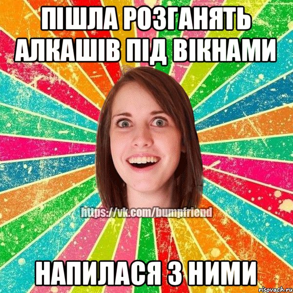 пiшла розганять алкашiв пIд вiкнами напилася з ними