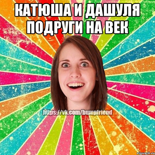 Катюша и Дашуля Подруги на век 
