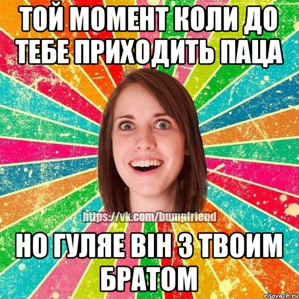 той момент коли до тебе приходить паца но гуляе вiн з твоим братом