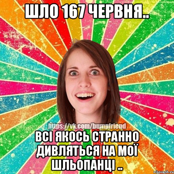 Шло 167 червня.. Всі якось странно дивляться на мої шльопанці ..