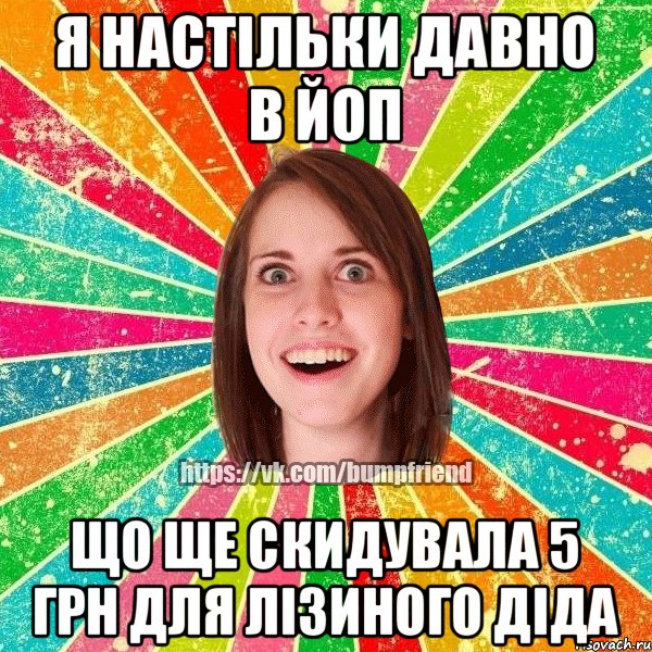 я настiльки давно в йоп що ще скидувала 5 грн для лiзиного дiда