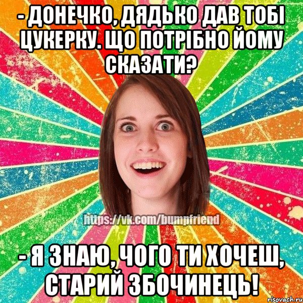 - Донечко, дядько дав тобі цукерку. Що потрібно йому сказати? - Я знаю, чого ти хочеш, старий збочинець!