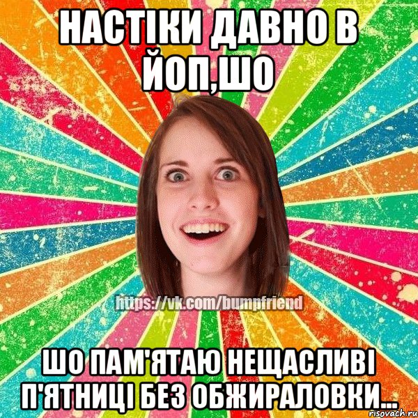 Настіки давно в ЙОП,шо шо пам'ятаю нещасливі п'ятниці без обжираловки...