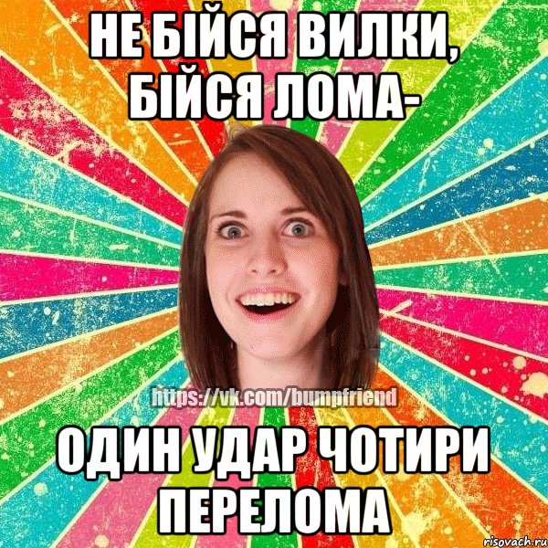 не бійся вилки, бійся лома- один удар чотири перелома