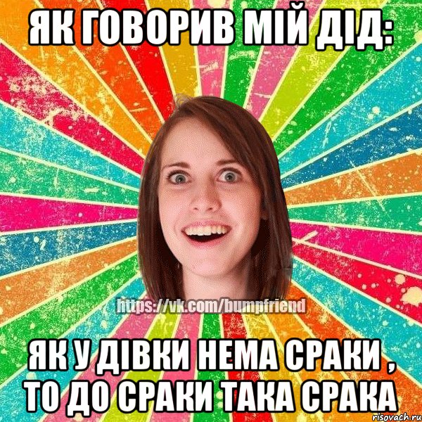 Як говорив мій дід: Як у дівки нема сраки , то до сраки така срака