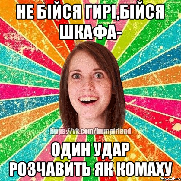 не бійся гирі,бійся шкафа- один удар розчавить як комаху