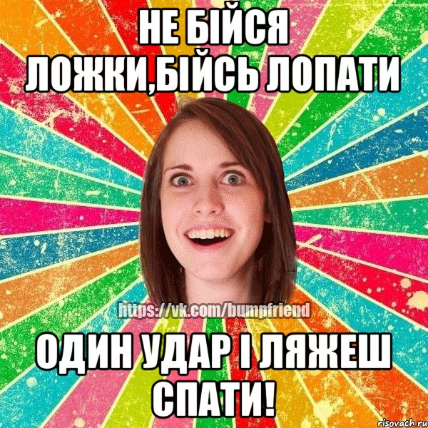 Не бійся ложки,бійсь лопати Один удар і ляжеш спати!