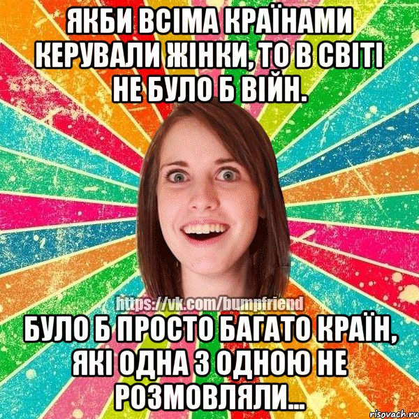 Якби всіма країнами керували жінки, то в світі не було б війн. Було б просто багато країн, які одна з одною не розмовляли...
