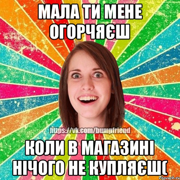 мала ти мене огорчяєш коли в магазині нічого не купляєш(
