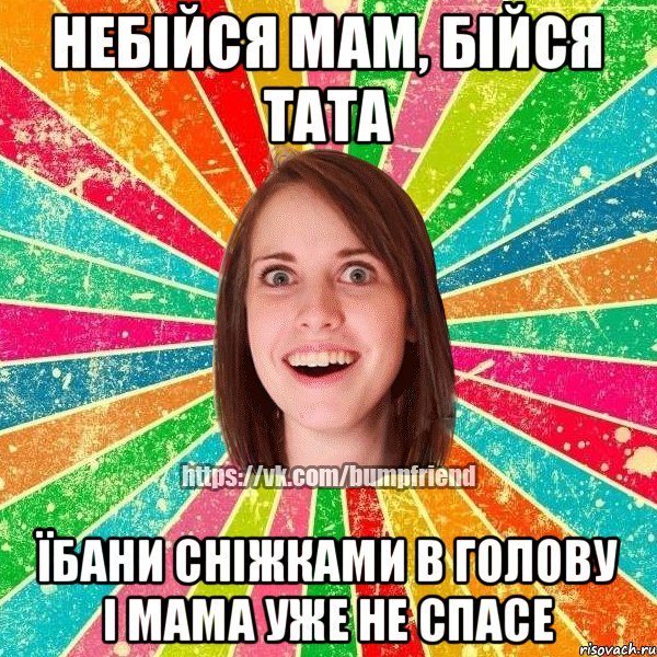 НЕБІЙСЯ МАМ, БІЙСЯ ТАТА ЇБАНИ СНІЖКАМИ В ГОЛОВУ І МАМА УЖЕ НЕ СПАСЕ