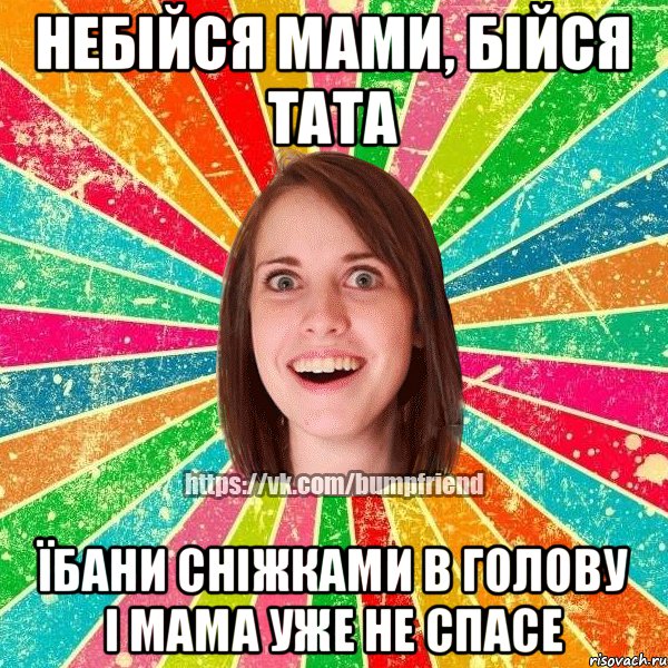НЕБІЙСЯ МАМИ, БІЙСЯ ТАТА ЇБАНИ СНІЖКАМИ В ГОЛОВУ І МАМА УЖЕ НЕ СПАСЕ