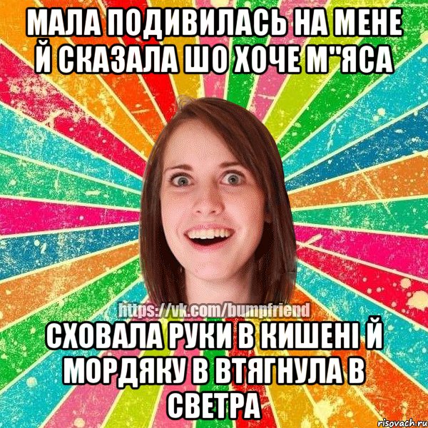мала подивилась на мене й сказала шо хоче м"яса сховала руки в кишенi й мордяку в втягнула в светра