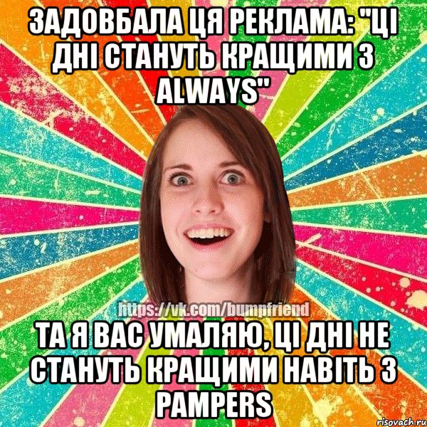 Задовбала ця реклама: ''ці дні стануть кращими з Always" Та я вас умаляю, ці дні не стануть кращими навіть з Pampers