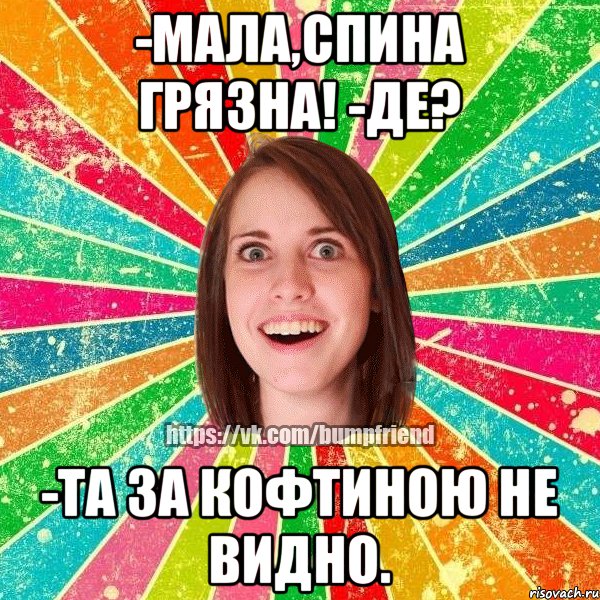 -Мала,спина грязна! -де? -та за кофтиною не видно.