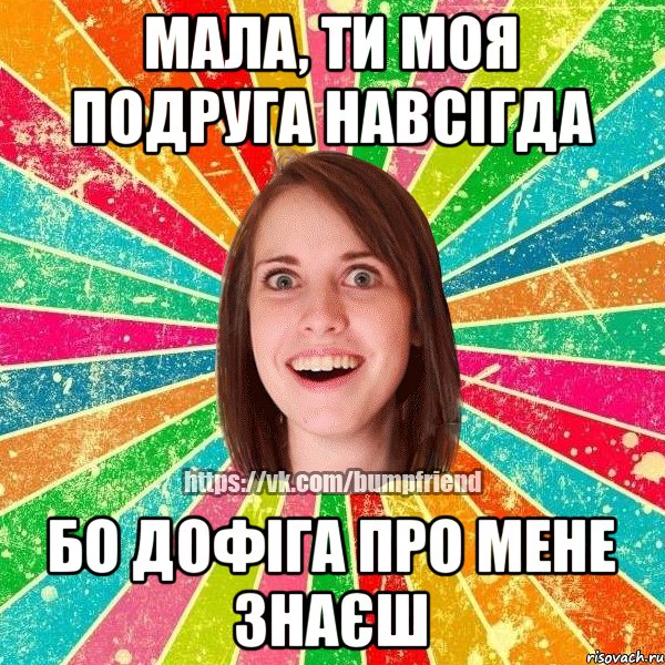 мала, ти моя подруга навсігда бо дофіга про мене знаєш