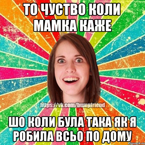 То чуство коли мамка каже шо коли була така як я робила всьо по дому