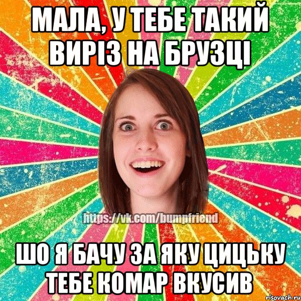 мала, у тебе такий виріз на брузці шо я бачу за яку цицьку тебе комар вкусив