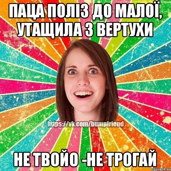 Паца поліз до малої, Утащила з вертухи не твойо -не трогай