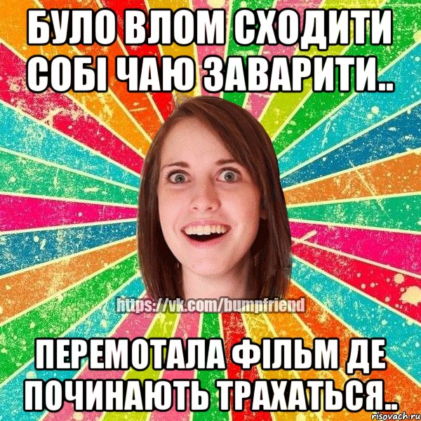 Було влом сходити собі чаю заварити.. перемотала фільм де починають трахаться..