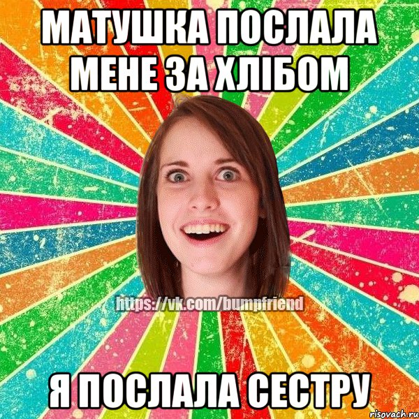 Матушка послала мене за хлібом Я послала сестру