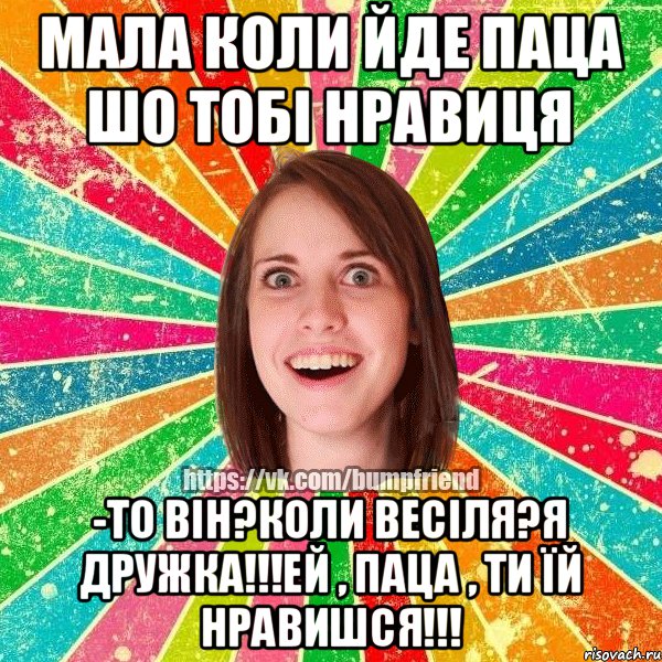 Мала коли йде паца шо тобі нравиця -ТО ВІН?КОЛИ ВЕСІЛЯ?Я ДРУЖКА!!!ЕЙ , ПАЦА , ТИ ЇЙ НРАВИШСЯ!!!