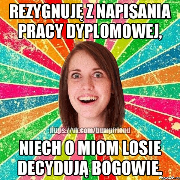 Rezygnuję z napisania pracy dyplomowej, niech o miom losie decydują bogowie.