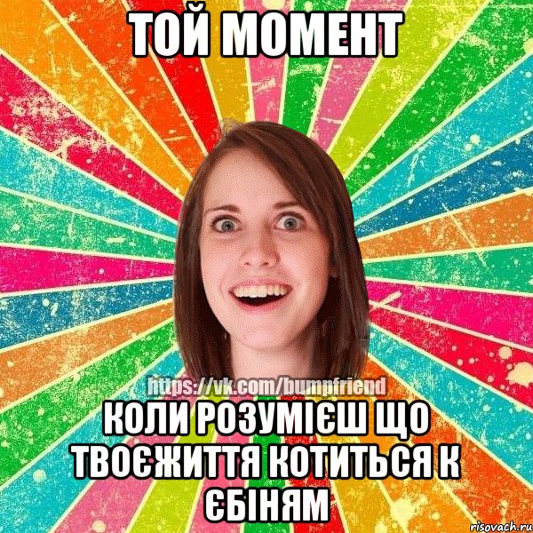 той момент коли розумієш що твоєжиття котиться к єбіням