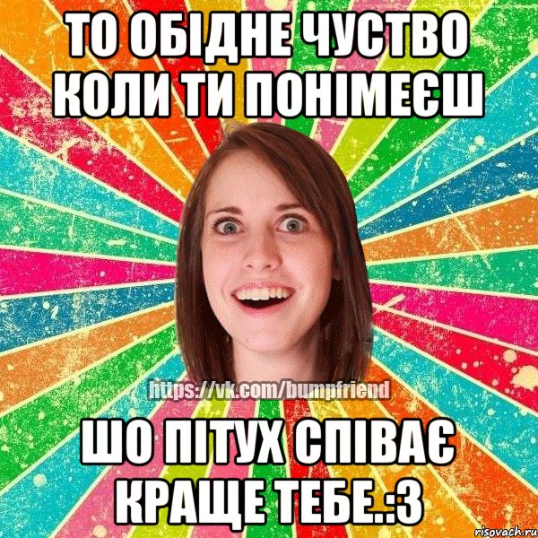 то обідне чуство коли ти понімеєш шо пітух співає краще тебе.:3