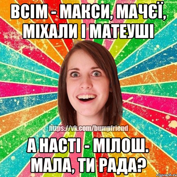 Всім - Макси, Мачєї, Міхали і Матеуші А Насті - Мілош. Мала, ти рада?