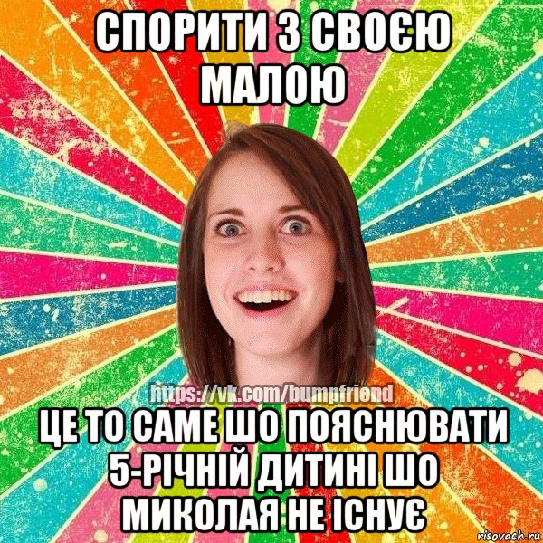 спорити з своєю малою це то саме шо пояснювати 5-річній дитині шо миколая не існує