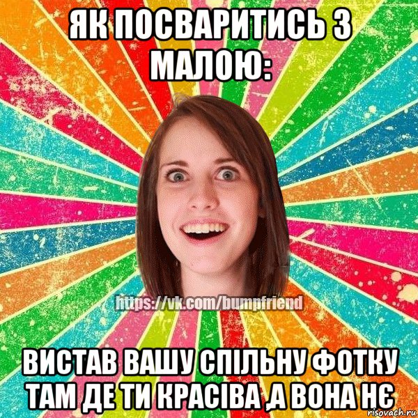 як посваритись з малою: вистав вашу спільну фотку там де ти красіва ,а вона нє