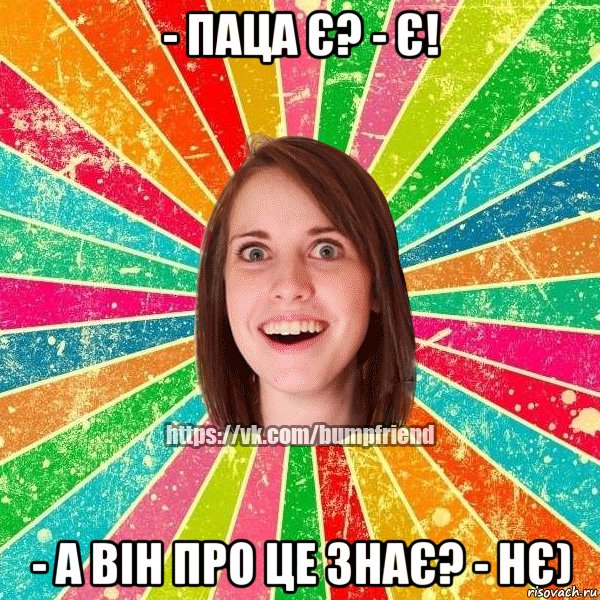 - Паца є? - Є! - А він про це знає? - Нє)